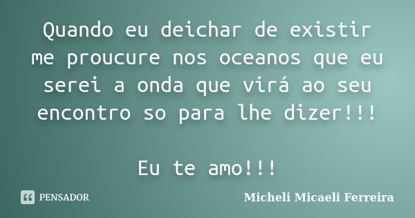 Quando eu deichar de existir me proucure nos oceanos que eu serei a onda que virá ao seu encontro so para lhe dizer!!! Eu te amo!!!... Frase de Micheli Micaeli Ferreira.