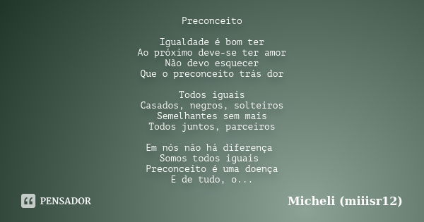 Preconceito Igualdade é bom ter Ao próximo deve-se ter amor Não devo esquecer Que o preconceito trás dor Todos iguais Casados, negros, solteiros Semelhantes sem... Frase de Micheli (miiisr12).