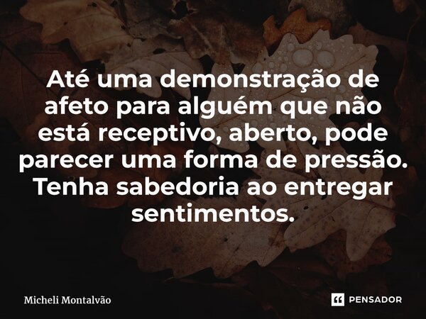 ⁠Até uma demonstração de afeto para alguém que não está receptivo, aberto, pode parecer uma forma de pressão. Tenha sabedoria ao entregar sentimentos.... Frase de Micheli Montalvão.