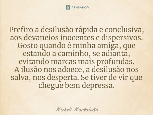 ⁠Prefiro a desilusão rápida e conclusiva, aos devaneios inocentes e dispersivos. Gosto quando é minha amiga, que estando a caminho, se adianta, evitando marcas ... Frase de Micheli Montalvão.