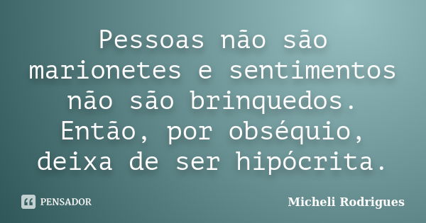 Pessoas não são marionetes e sentimentos não são brinquedos. Então, por obséquio, deixa de ser hipócrita.... Frase de Micheli Rodrigues.