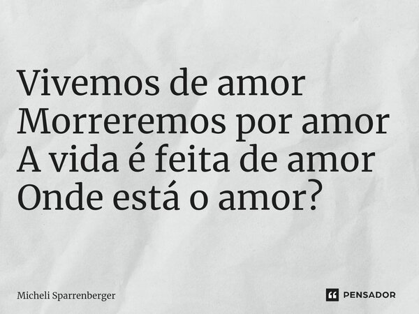 ⁠Vivemos de amor Morreremos por amor A vida é feita de amor Onde está o amor?... Frase de Micheli Sparrenberger.
