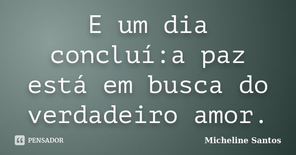 E um dia concluí:a paz está em busca do verdadeiro amor.... Frase de Micheline Santos.