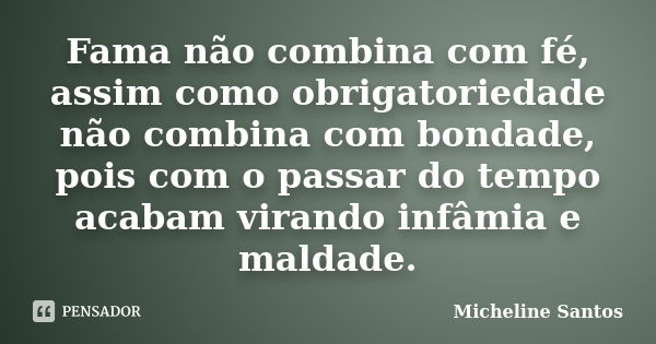 Fama não combina com fé, assim como obrigatoriedade não combina com bondade, pois com o passar do tempo acabam virando infâmia e maldade.... Frase de Micheline Santos.