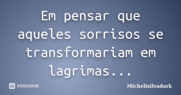 Em pensar que aqueles sorrisos se transformariam em lagrimas...... Frase de Michelisilvadark.