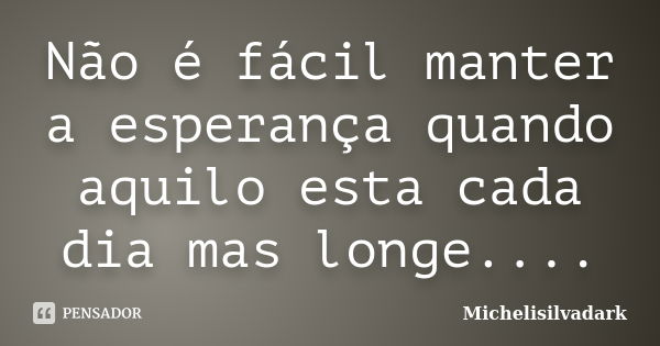 Não é fácil manter a esperança quando aquilo esta cada dia mas longe....... Frase de Michelisilvadark.