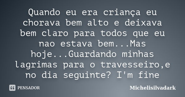 Quando eu era criança eu chorava bem alto e deixava bem claro para todos que eu nao estava bem...Mas hoje...Guardando minhas lagrimas para o travesseiro,e no di... Frase de Michelisilvadark.