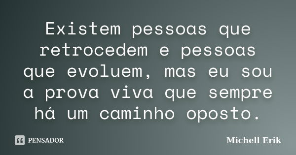 Existem pessoas que retrocedem e pessoas que evoluem, mas eu sou a prova viva que sempre há um caminho oposto.... Frase de Michell Erik.