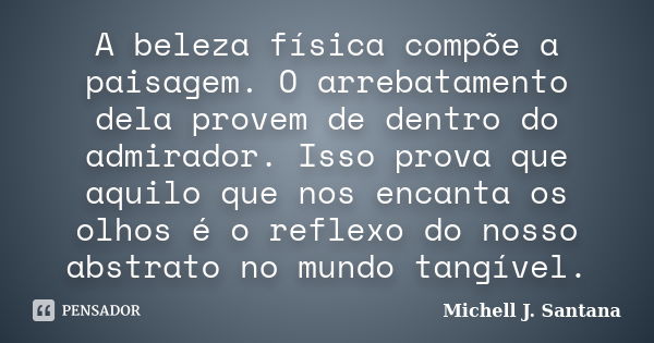 A beleza física compõe a paisagem. O arrebatamento dela provem de dentro do admirador. Isso prova que aquilo que nos encanta os olhos é o reflexo do nosso abstr... Frase de Michell J. Santana.