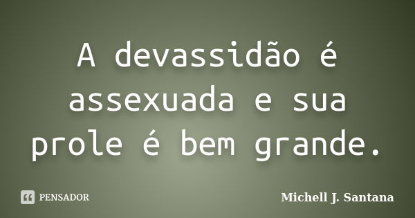 A devassidão é assexuada e sua prole é bem grande.... Frase de Michell J. Santana.