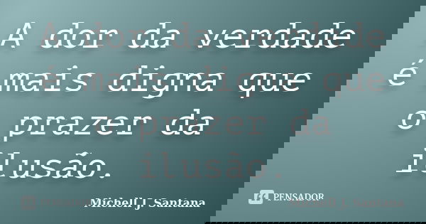A dor da verdade é mais digna que o prazer da ilusão.... Frase de Michell J. Santana.