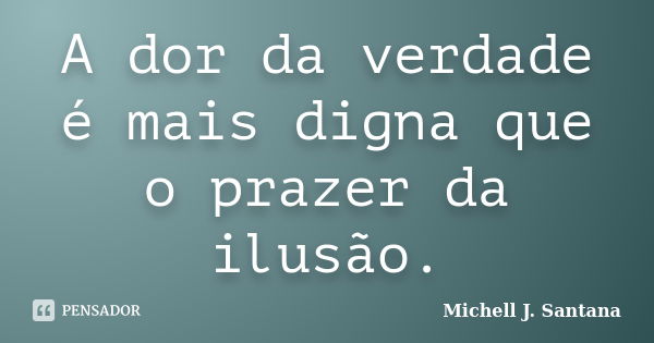 A dor da verdade é mais digna que o prazer da ilusão.... Frase de Michell J. Santana.