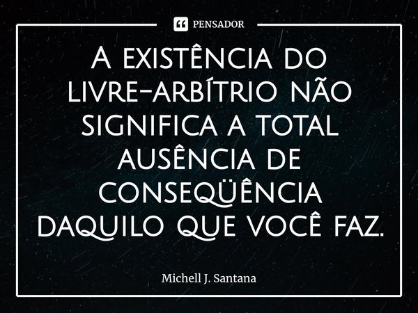 ⁠A existência do livre-arbítrio não significa a total ausência de conseqüência daquilo que você faz.... Frase de Michell J. Santana.