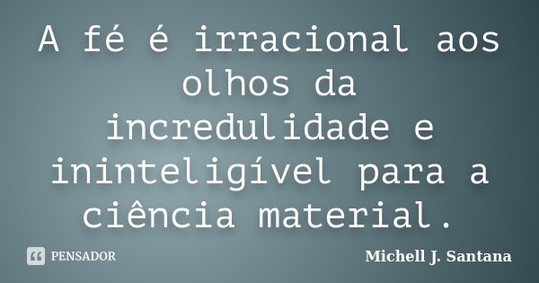 A fé é irracional aos olhos da incredulidade e ininteligível para a ciência material.... Frase de Michell J. Santana.