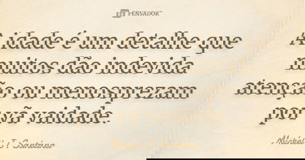 A idade é um detalhe que muitos dão indevida atenção ou menosprezam por vã vaidade.... Frase de Michell J. Santana.