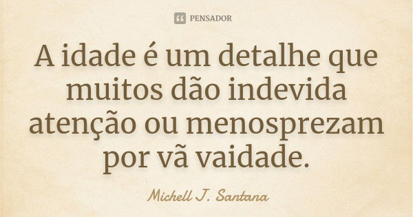 A idade é um detalhe que muitos dão indevida atenção ou menosprezam por vã vaidade.... Frase de Michell J. Santana.