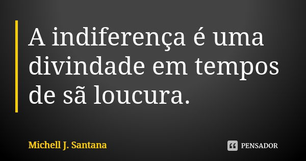 A indiferença é uma divindade em tempos de sã loucura.... Frase de Michell J. Santana.