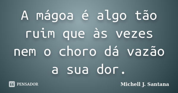 A mágoa é algo tão ruim que às vezes nem o choro dá vazão a sua dor.... Frase de Michell J. Santana.