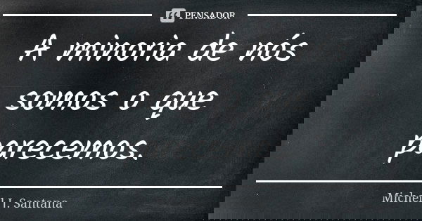 A minoria de nós somos o que parecemos.... Frase de Michell J. Santana.
