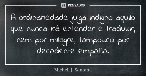 A ordinariedade julga indigno aquilo que nunca irá entender e traduzir, nem por milagre, tampouco por decadente empatia.... Frase de Michell J. Santana.