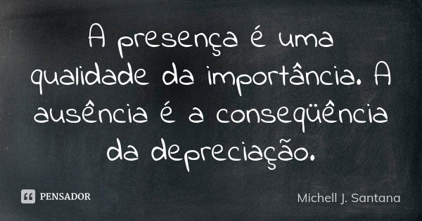 A presença é uma qualidade da importância. A ausência é a conseqüência da depreciação.... Frase de Michell J. Santana.