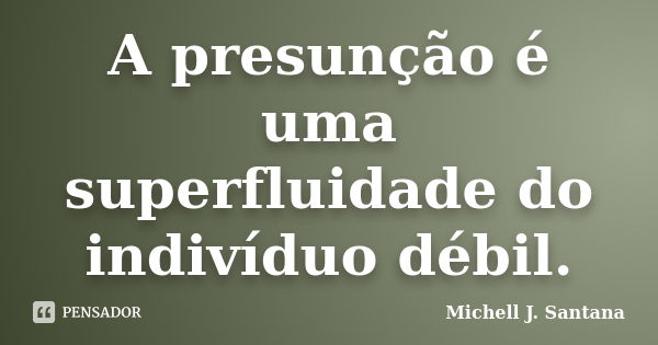 A presunção é uma superfluidade do indivíduo débil.... Frase de Michell J. Santana.