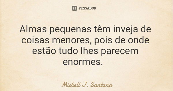 Almas pequenas têm inveja de coisas menores, pois de onde estão tudo lhes parecem enormes.... Frase de Michell J. Santana.