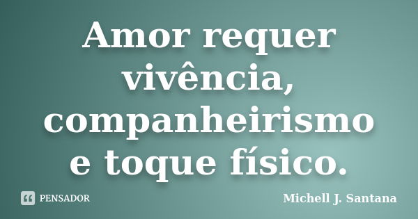 Amor requer vivência, companheirismo e toque físico.... Frase de Michell J. Santana.