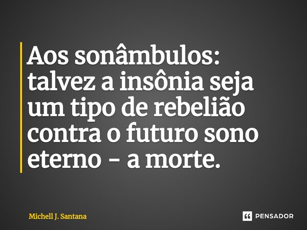 Aos sonâmbulos: talvez a insônia seja um tipo de rebelião contra o futuro sono eterno - a morte.... Frase de Michell J. Santana.