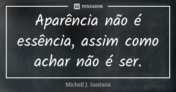 Aparência não é essência, assim como achar não é ser.... Frase de Michell J. Santana.