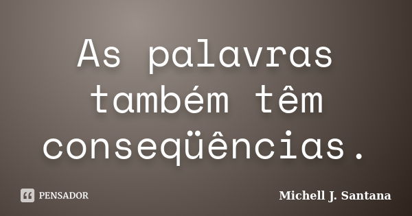 As palavras também têm conseqüências.... Frase de Michell J. Santana.