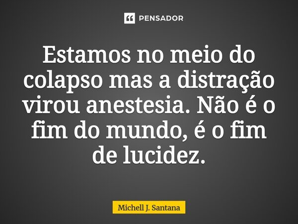 ⁠Estamos no meio do colapso mas a distração virou anestesia. Não é o fim do mundo, é o fim de lucidez.... Frase de Michell J. Santana.