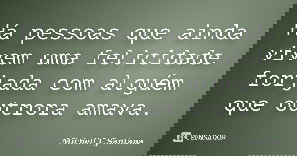 Há pessoas que ainda vivem uma felicidade forjada com alguém que outrora amava.... Frase de Michell J. Santana.