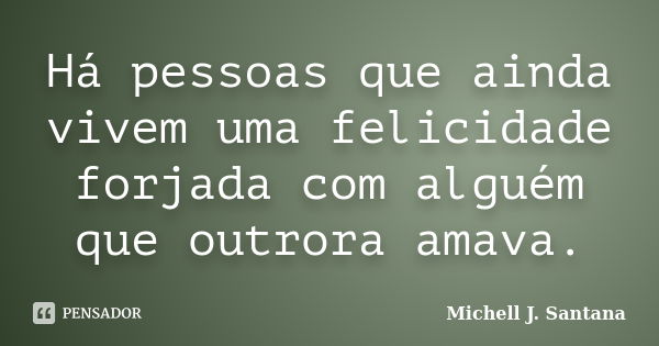 Há pessoas que ainda vivem uma felicidade forjada com alguém que outrora amava.... Frase de Michell J. Santana.