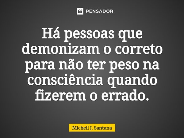 Há pessoas que demonizam o correto para não ter peso na consciência quando fizerem o errado.... Frase de Michell J. Santana.