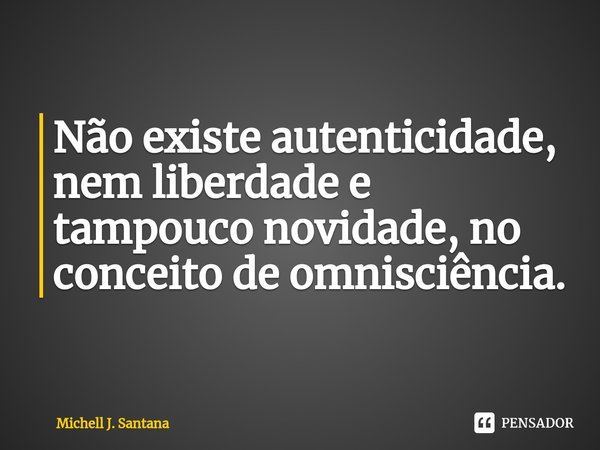 ⁠Não existe autenticidade, nem liberdade e tampouco novidade, no conceito de omnisciência.... Frase de Michell J. Santana.