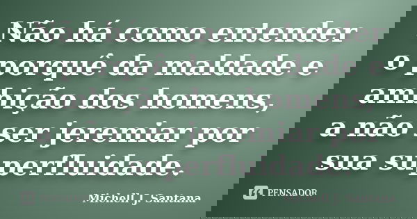 Não há como entender o porquê da maldade e ambição dos homens, a não ser jeremiar por sua superfluidade.... Frase de Michell J. Santana.
