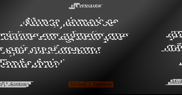 Nunca, jamais se aprisione em alguém que não seja você mesmo. Tenha brio!... Frase de Michell J. Santana.