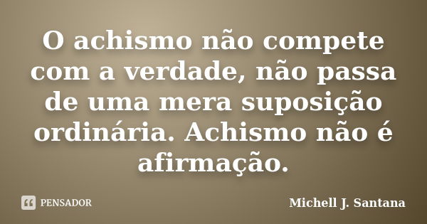 O achismo não compete com a verdade, não passa de uma mera suposição ordinária. Achismo não é afirmação.... Frase de Michell J. Santana.