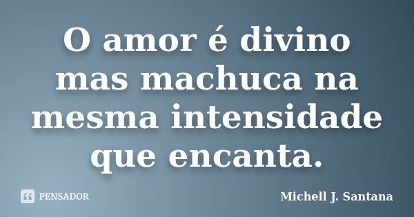 O amor é divino mas machuca na mesma intensidade que encanta.... Frase de Michell J. Santana.