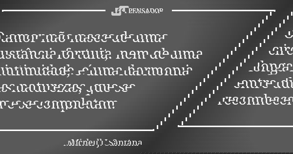 O amor não nasce de uma circustância fortuita, nem de uma longa intimidade, é uma harmonia entre duas naturezas, que se reconhecem e se completam.... Frase de Michell J. Santana.