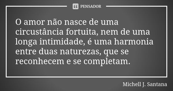 O amor não nasce de uma circustância fortuita, nem de uma longa intimidade, é uma harmonia entre duas naturezas, que se reconhecem e se completam.... Frase de Michell J. Santana.