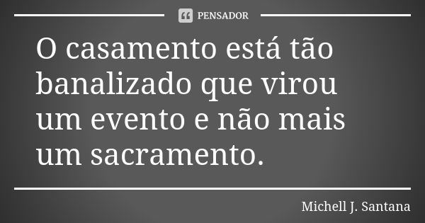 O casamento está tão banalizado que virou um evento e não mais um sacramento.... Frase de Michell J. Santana.