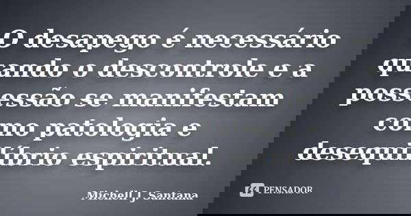 O desapego é necessário quando o descontrole e a possessão se manifestam como patologia e desequilíbrio espiritual.... Frase de Michell J. Santana.