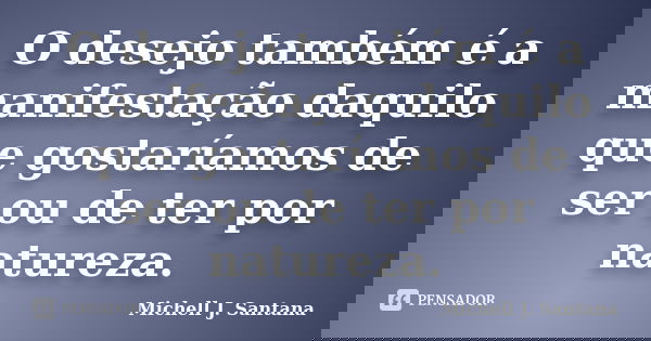 O desejo também é a manifestação daquilo que gostaríamos de ser ou de ter por natureza.... Frase de Michell J. Santana.