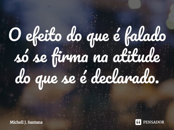 ⁠O efeito do que é falado só se firma na atitude do que se é declarado.... Frase de Michell J. Santana.