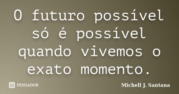 O futuro possível só é possível quando vivemos o exato momento.... Frase de Michell J. Santana.