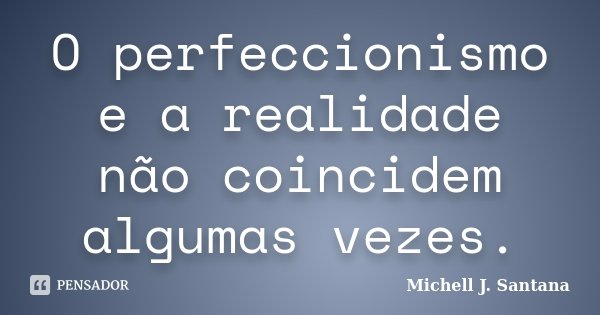O perfeccionismo e a realidade não coincidem algumas vezes.... Frase de Michell J. Santana.