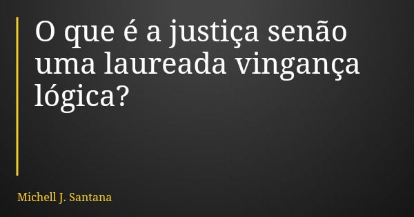 O que é a justiça senão uma laureada vingança lógica?... Frase de Michell J. Santana.