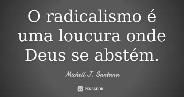 O radicalismo é uma loucura onde Deus se abstém.... Frase de Michell J. Santana.